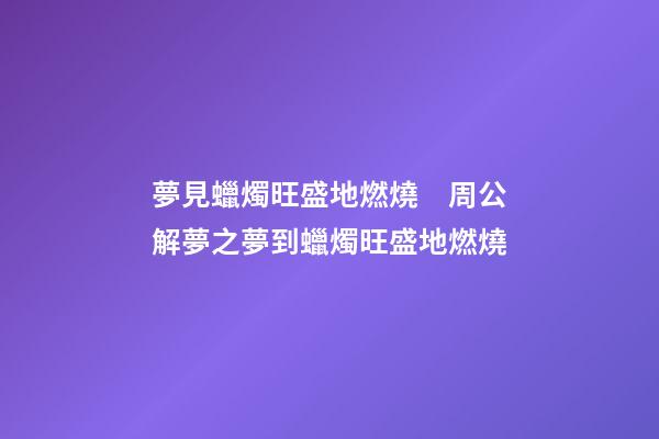 夢見蠟燭旺盛地燃燒　周公解夢之夢到蠟燭旺盛地燃燒
